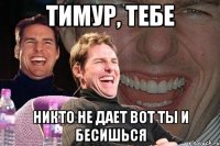 Тимур, тебе никто не дает вот ты и бесишься