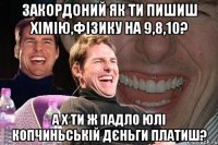 Закордоний як ти пишиш хімію,фізику на 9,8,10? А х ти ж падло Юлі Копчиньській дєньги платиш?