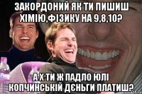 Закордоний як ти пишиш хімію,фізику на 9,8,10? А х ти ж падло Юлі Копчинській дєньги платиш?