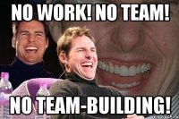 NO WORK! NO TEAM! NO TEAM-BUILDING!