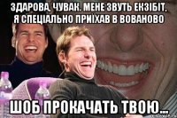 здарова, чувак. мене звуть екзібіт, я спеціально приїхав в вованово шоб прокачать твою...