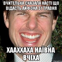 Вчителька сказала Насті що відасть айфона 31 травня хааххаха наївна вчіха