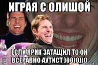 Играя с олишой Если ярик затащил то он всеравно аутист )00)0))0