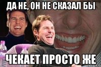 Да не, он не сказал бы Чекает просто же