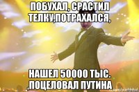 побухал, срастил телку,потрахался, нашел 50000 тыс. ,поцеловал Путина