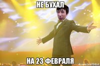 НЕ БУХАЛ НА 23 ФЕВРАЛЯ