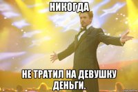 Никогда не тратил на девушку деньги.