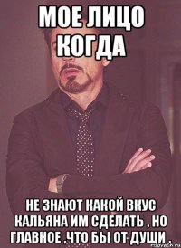 Мое лицо когда Не знают какой вкус кальяна им сделать , но главное ,что бы от души .