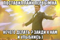 Поставил лайк первым на Нечего делать ? Зайди к нам и улыбнись )