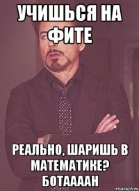 Учишься на ФИТе Реально, шаришь в математике? Ботаааан