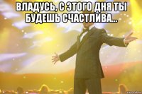 Владусь, с этого дня ты будешь счастлива... 