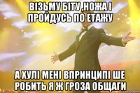 візьму біту ,ножа і пройдусь по етажу а хулі мені впринципі ше робить я ж гроза общаги