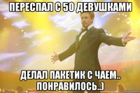 ПЕРЕСПАЛ С 50 ДЕВУШКАМИ ДЕЛАЛ ПАКЕТИК С ЧАЕМ.. ПОНРАВИЛОСЬ..)