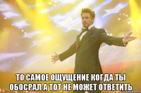  То самое ощущение когда ты обосрал а тот не может ответить