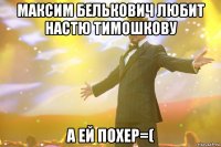 Максим Белькович любит Настю Тимошкову А ей похер=(