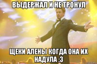 Выдержал и не тронул щеки алены когда она их надула :3