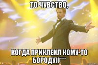 То чувство, Когда приклеил кому-то бороду))***