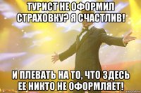 Турист не оформил страховку? Я счастлив! И плевать на то, что здесь ее никто не оформляет!