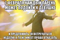7 февраля каждый парень может подойти к девушке и предложить ей встречаться неделю а та не имеет права отказать