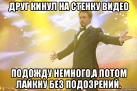 Друг кинул на стенку видео Подожду немного,а потом лайкну без подозрений.