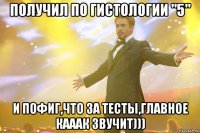 ПОЛУЧИЛ ПО ГИСТОЛОГИИ "5" И ПОФИГ,ЧТО ЗА ТЕСТЫ,ГЛАВНОЕ КАААК ЗВУЧИТ)))