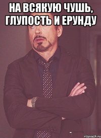 на всякую чушь, глупость и ерунду 