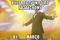 Вчера получил 5 по казахскому by:___Marco___