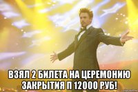  Взял 2 билета на церемонию закрытия п 12000 руб!