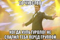 то чувство когда культуролог не спалил тебя перед группой