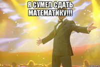 я сумел сдать математику!!! 