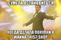 Сумела остановиться когда делала покупки в wanna this? shop