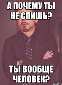 А почему ты не спишь? Ты вообще человек?