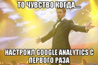 то чувство когда.... настроил Google Analytics с первого раза