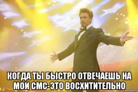  Когда ты быстро отвечаешь на мои смс-это восхитительно