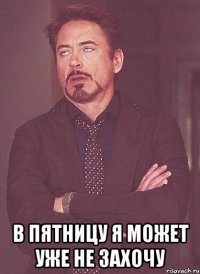  В пятницу я может уже не захочу