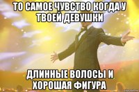 То самое чувство когда у твоей девушки длинные волосы и хорошая фигура