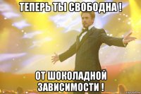 теперь ты свободна ! От шоколадной зависимости !