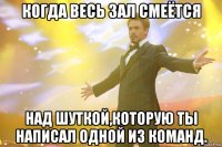 Когда весь зал смеётся над шуткой,которую ты написал одной из команд.