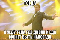 Тогда Я уеду туда где диван и еда может быть навсегда