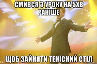 смився з уроку на 5хв раніше щоб зайняти тенісний стіл