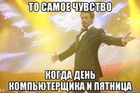 ТО САМОЕ ЧУВСТВО КОГДА ДЕНЬ КОМПЬЮТЕРЩИКА И ПЯТНИЦА