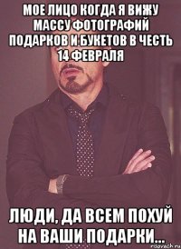 Мое лицо когда я вижу массу фотографий подарков и букетов в честь 14 февраля Люди, да всем ПОХУЙ на ваши подарки...