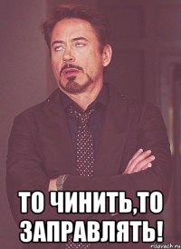  То чинить,то заправлять!