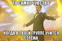 То самое чувство когда в твоей группе учится Сережа