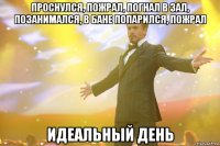 проснулся, пожрал, погнал в зал, позанимался, в бане попарился, пожрал идеальный день