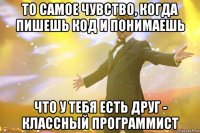 То самое чувство, когда пишешь код и понимаешь что у тебя есть друг - классный программист