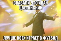 сказали что иван цветинский лучше всех играет в футбол