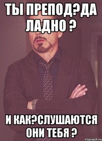 Ты препод?да ладно ? И как?слушаются они тебя ?