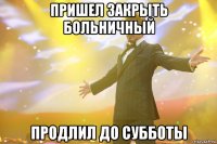 пришел закрыть больничный ПРОДЛИЛ ДО СУББОТЫ