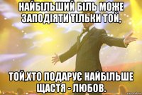 Найбільший біль може заподіяти тільки той, той,хто подарує найбільше щастя - любов.